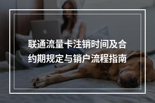 联通流量卡注销时间及合约期规定与销户流程指南