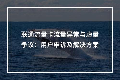 联通流量卡流量异常与虚量争议：用户申诉及解决方案