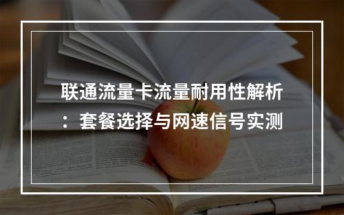 联通流量卡流量耐用性解析：套餐选择与网速信号实测