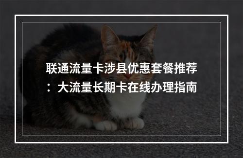 联通流量卡涉县优惠套餐推荐：大流量长期卡在线办理指南