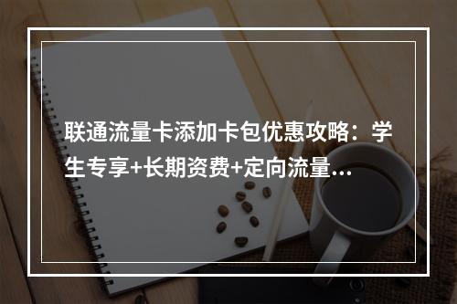 联通流量卡添加卡包优惠攻略：学生专享+长期资费+定向流量组合