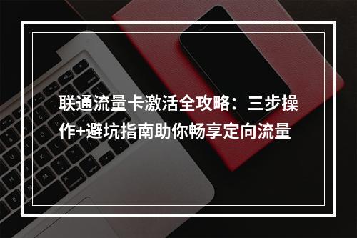 联通流量卡激活全攻略：三步操作+避坑指南助你畅享定向流量