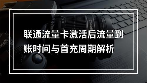 联通流量卡激活后流量到账时间与首充周期解析