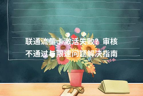 联通流量卡激活失败？审核不通过与限速问题解决指南