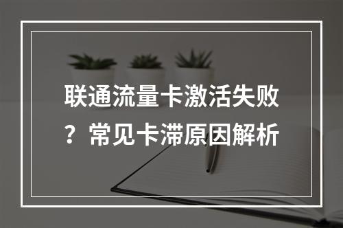 联通流量卡激活失败？常见卡滞原因解析