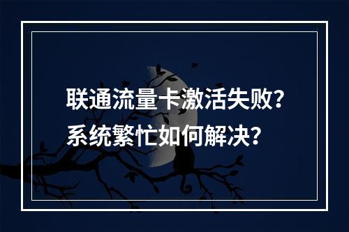 联通流量卡激活失败？系统繁忙如何解决？