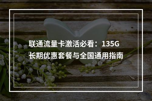 联通流量卡激活必看：135G长期优惠套餐与全国通用指南