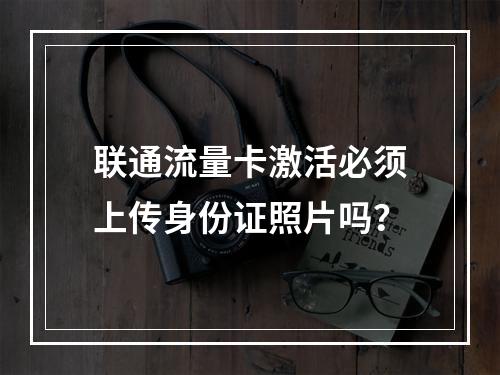 联通流量卡激活必须上传身份证照片吗？