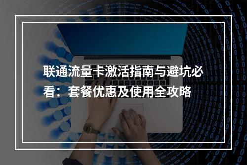 联通流量卡激活指南与避坑必看：套餐优惠及使用全攻略