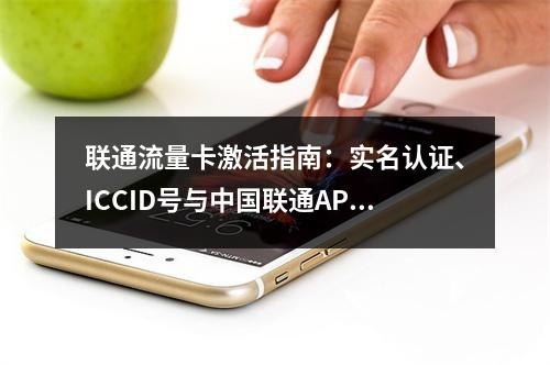 联通流量卡激活指南：实名认证、ICCID号与中国联通APP操作