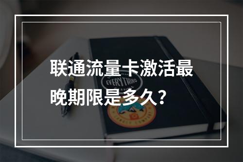 联通流量卡激活最晚期限是多久？