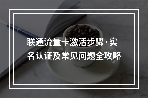 联通流量卡激活步骤·实名认证及常见问题全攻略