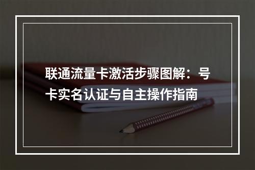 联通流量卡激活步骤图解：号卡实名认证与自主操作指南