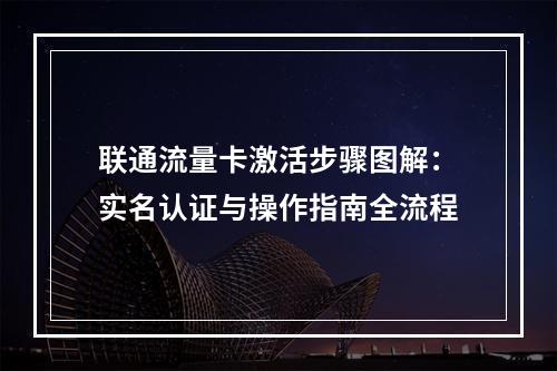 联通流量卡激活步骤图解：实名认证与操作指南全流程