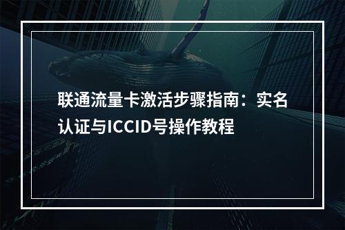 联通流量卡激活步骤指南：实名认证与ICCID号操作教程