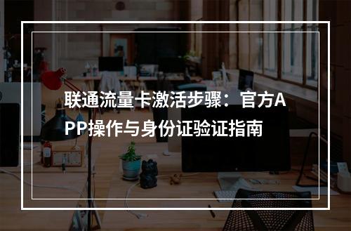 联通流量卡激活步骤：官方APP操作与身份证验证指南