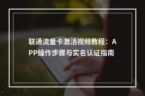联通流量卡激活视频教程：APP操作步骤与实名认证指南
