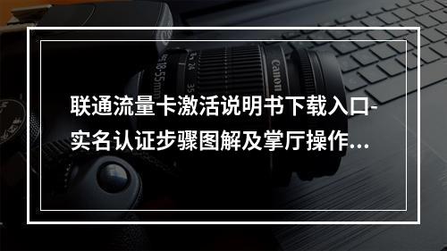 联通流量卡激活说明书下载入口-实名认证步骤图解及掌厅操作指南