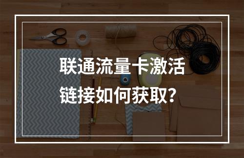 联通流量卡激活链接如何获取？