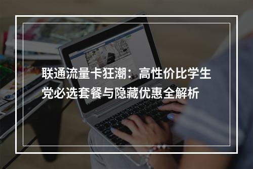联通流量卡狂潮：高性价比学生党必选套餐与隐藏优惠全解析