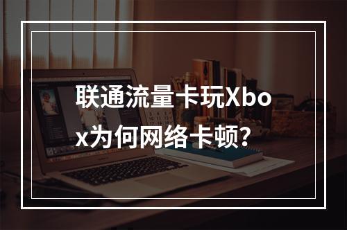 联通流量卡玩Xbox为何网络卡顿？