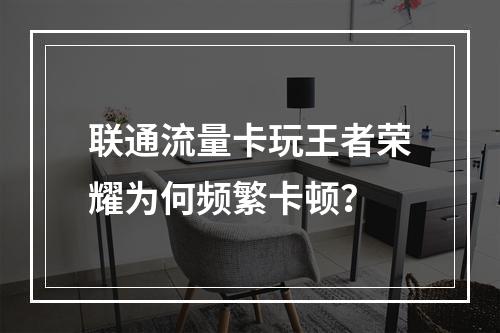 联通流量卡玩王者荣耀为何频繁卡顿？