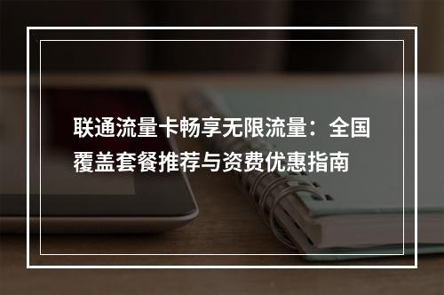 联通流量卡畅享无限流量：全国覆盖套餐推荐与资费优惠指南