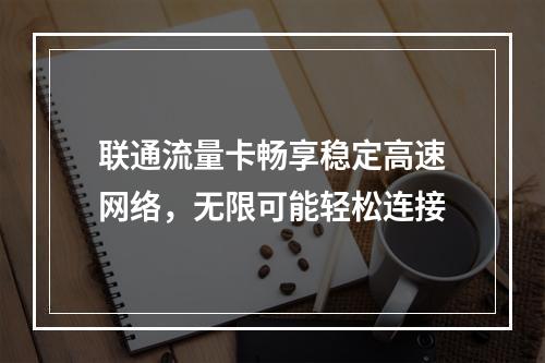 联通流量卡畅享稳定高速网络，无限可能轻松连接