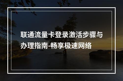 联通流量卡登录激活步骤与办理指南-畅享极速网络