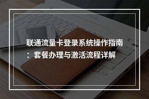 联通流量卡登录系统操作指南：套餐办理与激活流程详解