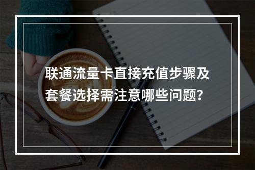联通流量卡直接充值步骤及套餐选择需注意哪些问题？