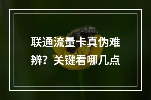 联通流量卡真伪难辨？关键看哪几点