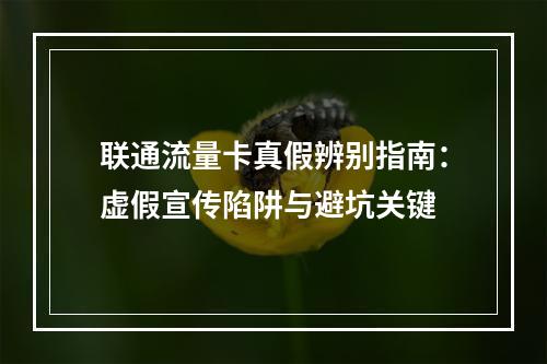 联通流量卡真假辨别指南：虚假宣传陷阱与避坑关键