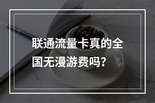 联通流量卡真的全国无漫游费吗？