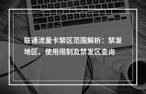 联通流量卡禁区范围解析：禁发地区、使用限制及禁发区查询