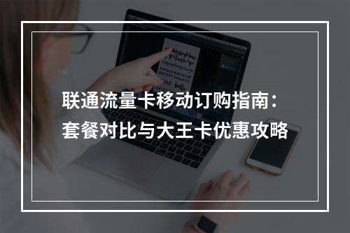 联通流量卡移动订购指南：套餐对比与大王卡优惠攻略