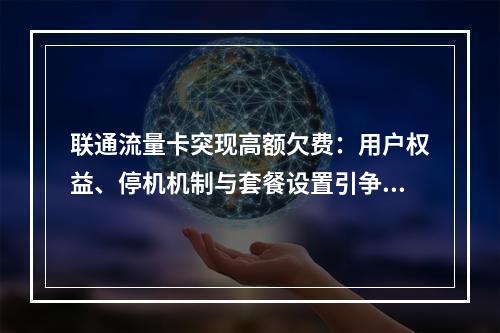 联通流量卡突现高额欠费：用户权益、停机机制与套餐设置引争议