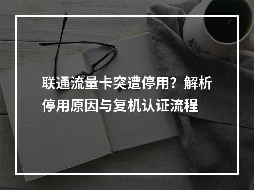 联通流量卡突遭停用？解析停用原因与复机认证流程
