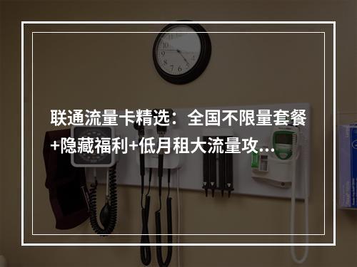 联通流量卡精选：全国不限量套餐+隐藏福利+低月租大流量攻略