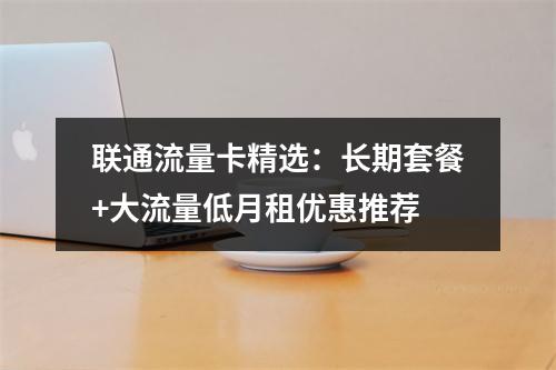 联通流量卡精选：长期套餐+大流量低月租优惠推荐