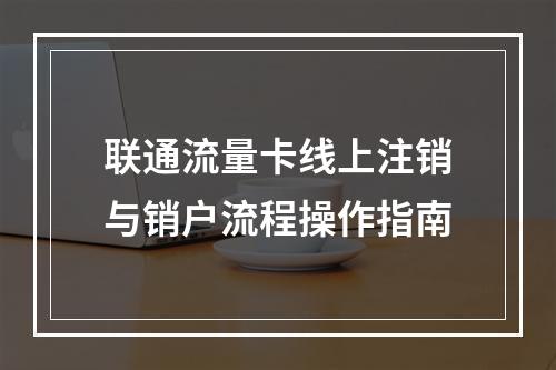 联通流量卡线上注销与销户流程操作指南