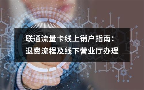 联通流量卡线上销户指南：退费流程及线下营业厅办理