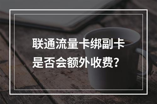 联通流量卡绑副卡是否会额外收费？