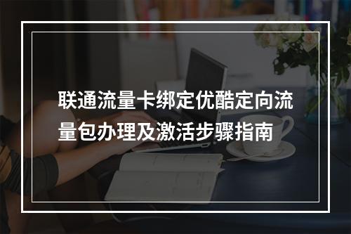 联通流量卡绑定优酷定向流量包办理及激活步骤指南