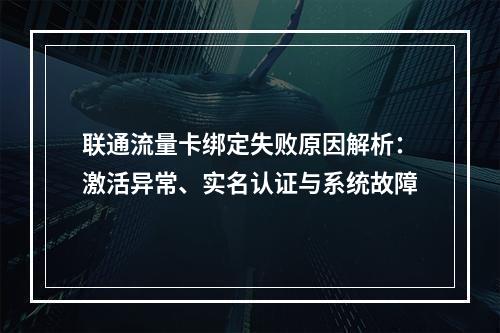 联通流量卡绑定失败原因解析：激活异常、实名认证与系统故障