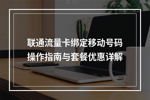 联通流量卡绑定移动号码操作指南与套餐优惠详解