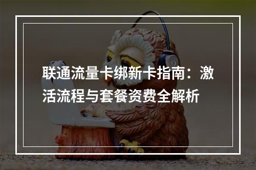 联通流量卡绑新卡指南：激活流程与套餐资费全解析