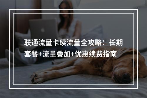 联通流量卡续流量全攻略：长期套餐+流量叠加+优惠续费指南
