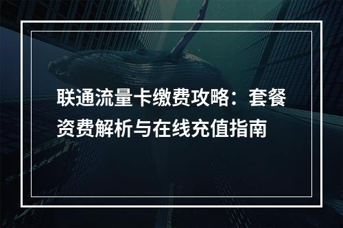 联通流量卡缴费攻略：套餐资费解析与在线充值指南