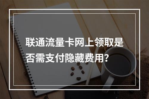 联通流量卡网上领取是否需支付隐藏费用？